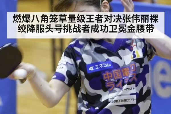 燃爆八角笼草量级王者对决张伟丽裸绞降服头号挑战者成功卫冕金腰带